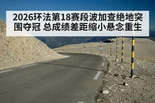 2026环法第18赛段波加查绝地突围夺冠 总成绩差距缩小悬念重生