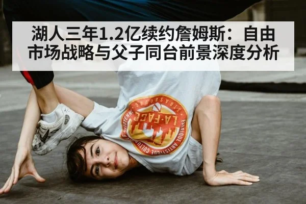 湖人三年1.2亿续约詹姆斯：自由市场战略与父子同台前景深度分析