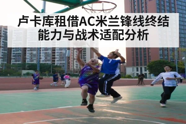 卢卡库租借AC米兰锋线终结能力与战术适配分析