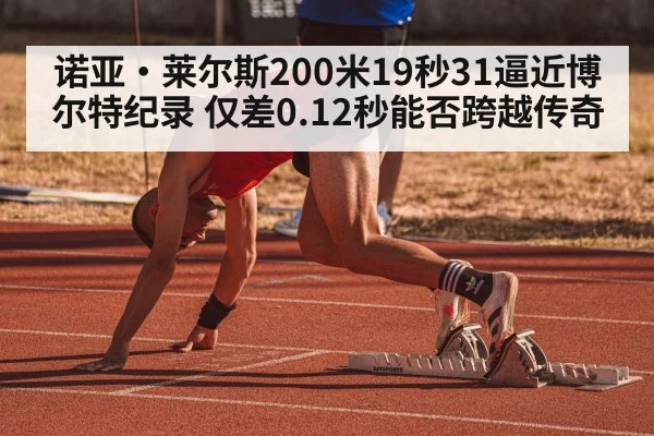 诺亚·莱尔斯200米19秒31逼近博尔特纪录 仅差0.12秒能否跨越传奇