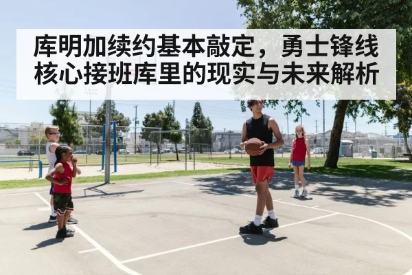库明加续约基本敲定，勇士锋线核心接班库里的现实与未来解析