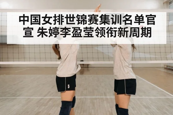 中国女排世锦赛集训名单官宣 朱婷李盈莹领衔新周期